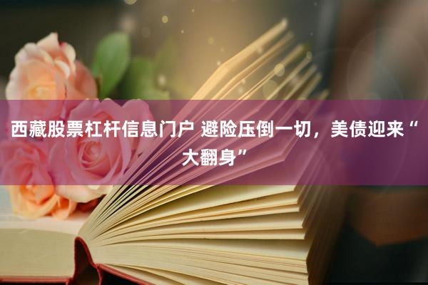 西藏股票杠杆信息门户 避险压倒一切，美债迎来“大翻身”