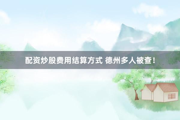 配资炒股费用结算方式 德州多人被查！