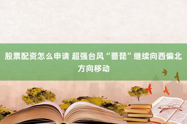 股票配资怎么申请 超强台风“蔷琵”继续向西偏北方向移动