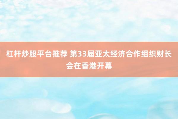 杠杆炒股平台推荐 第33届亚太经济合作组织财长会在香港开幕
