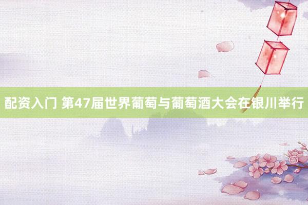 配资入门 第47届世界葡萄与葡萄酒大会在银川举行
