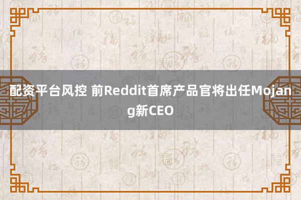 配资平台风控 前Reddit首席产品官将出任Mojang新CEO