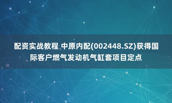 配资实战教程 中原内配(002448.SZ)获得国际客户燃气发动机气缸套项目定点