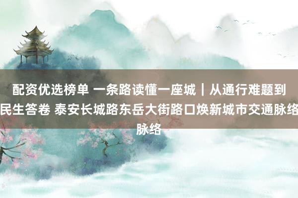 配资优选榜单 一条路读懂一座城｜从通行难题到民生答卷 泰安长城路东岳大街路口焕新城市交通脉络