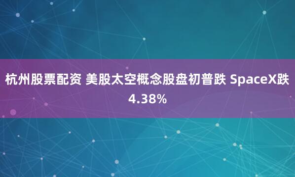 杭州股票配资 美股太空概念股盘初普跌 SpaceX跌4.38%