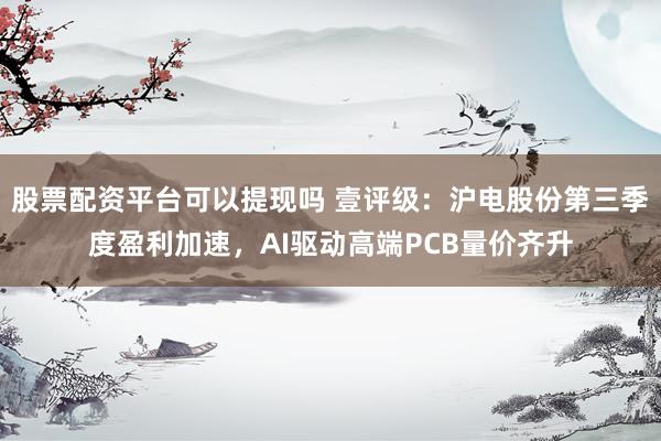 股票配资平台可以提现吗 壹评级：沪电股份第三季度盈利加速，AI驱动高端PCB量价齐升