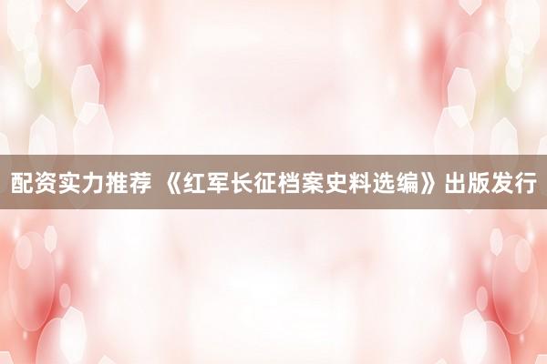 配资实力推荐 《红军长征档案史料选编》出版发行