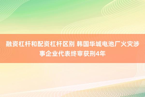 融资杠杆和配资杠杆区别 韩国华城电池厂火灾涉事企业代表终审获刑4年