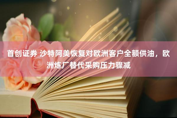 首创证券 沙特阿美恢复对欧洲客户全额供油,欧洲炼厂替代采购压力骤减