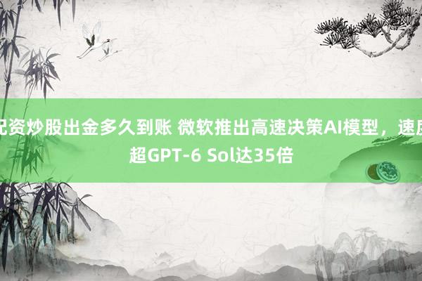 配资炒股出金多久到账 微软推出高速决策AI模型，速度超GPT-6 Sol达35倍