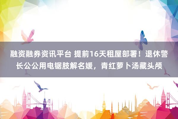 融资融券资讯平台 提前16天租屋部署!退休警长公公用电锯肢解名媛,青红萝卜汤藏头颅