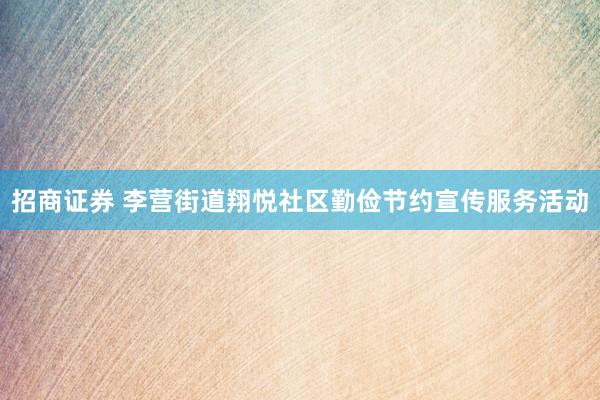 招商证券 李营街道翔悦社区勤俭节约宣传服务活动