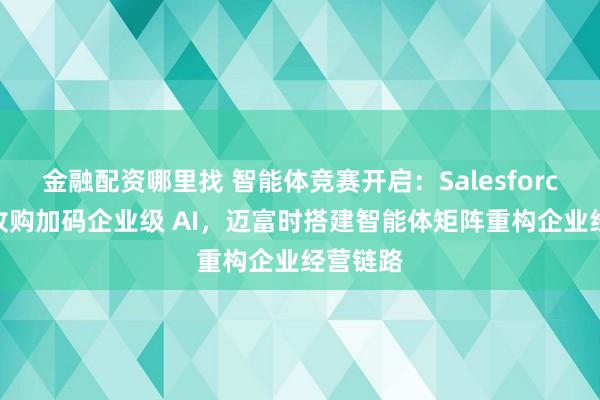 金融配资哪里找 智能体竞赛开启：Salesforce 大举收购加码企业级 AI，迈富时搭建智能体矩阵重构企业经营链路