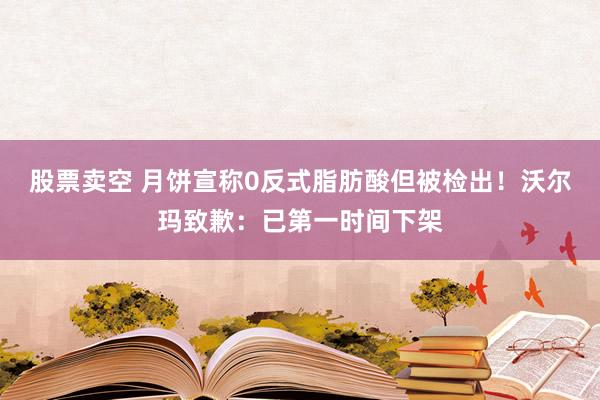 股票卖空 月饼宣称0反式脂肪酸但被检出!沃尔玛致歉:已第一时间下架