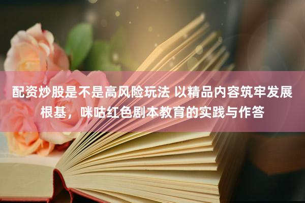 配资炒股是不是高风险玩法 以精品内容筑牢发展根基，咪咕红色剧本教育的实践与作答