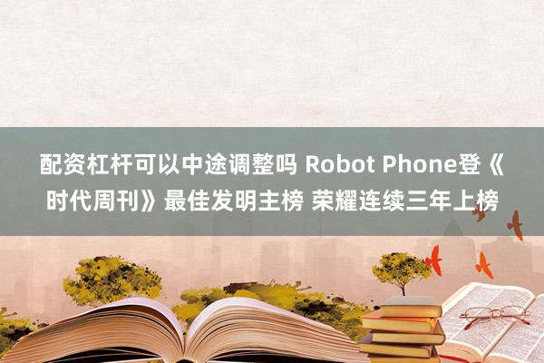 配资杠杆可以中途调整吗 Robot Phone登《时代周刊》最佳发明主榜 荣耀连续三年上榜