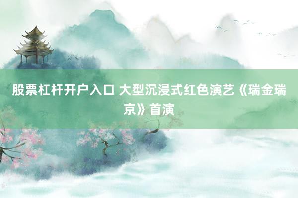 股票杠杆开户入口 大型沉浸式红色演艺《瑞金瑞京》首演
