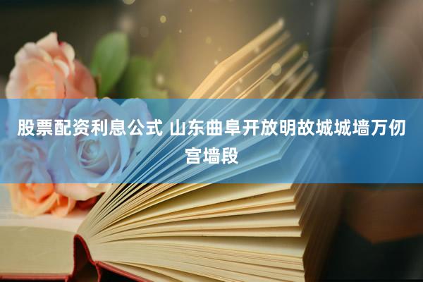 股票配资利息公式 山东曲阜开放明故城城墙万仞宫墙段