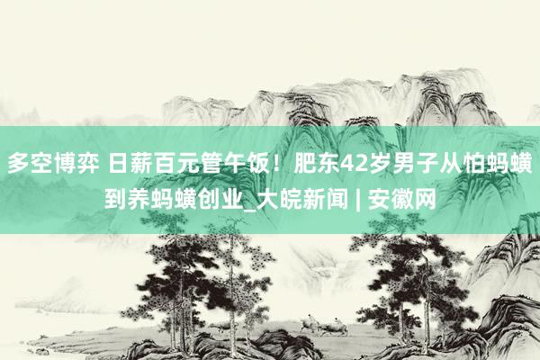 多空博弈 日薪百元管午饭！肥东42岁男子从怕蚂蟥到养蚂蟥创业_大皖新闻 | 安徽网