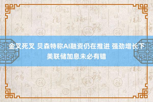 金叉死叉 贝森特称AI融资仍在推进 强劲增长下美联储加息未必有错