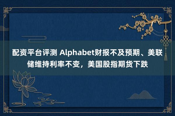 配资平台评测 Alphabet财报不及预期、美联储维持利率不变,美国股指期货下跌